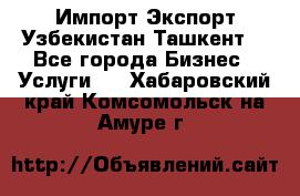 Импорт-Экспорт Узбекистан Ташкент  - Все города Бизнес » Услуги   . Хабаровский край,Комсомольск-на-Амуре г.